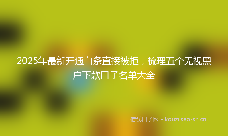 2025年最新开通白条直接被拒，梳理五个无视黑户下款口子名单大全