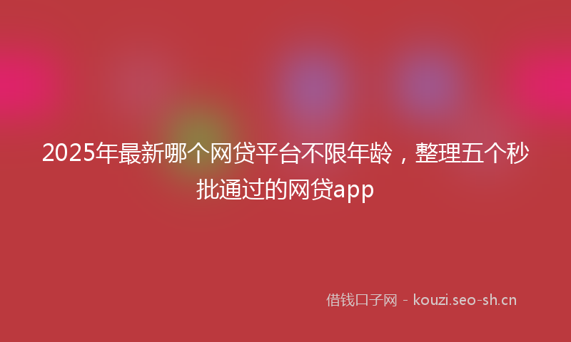 2025年最新哪个网贷平台不限年龄，整理五个秒批通过的网贷app
