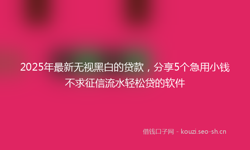 2025年最新无视黑白的贷款，分享5个急用小钱不求征信流水轻松贷的软件