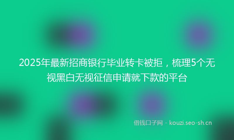 2025年最新招商银行毕业转卡被拒，梳理5个无视黑白无视征信申请就下款的平台