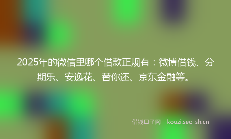 2025年的微信里哪个借款正规有：微博借钱、分期乐、安逸花、替你还、京东金融等。
