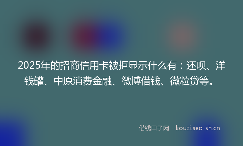 2025年的招商信用卡被拒显示什么有：还呗、洋钱罐、中原消费金融、微博借钱、微粒贷等。