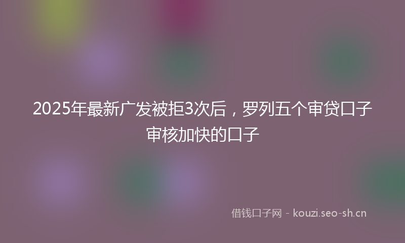 2025年最新广发被拒3次后，罗列五个审贷口子审核加快的口子