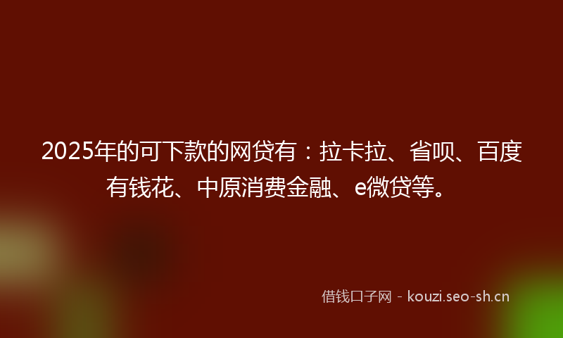 2025年的可下款的网贷有：拉卡拉、省呗、百度有钱花、中原消费金融、e微贷等。