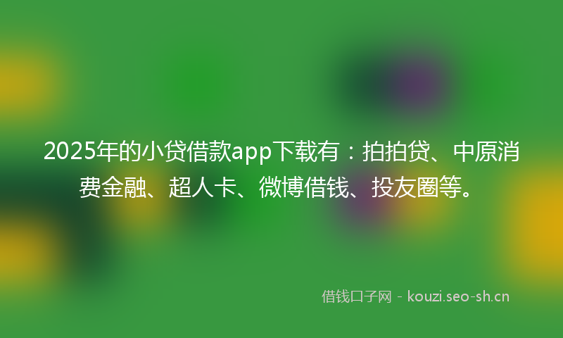 2025年的小贷借款app下载有：拍拍贷、中原消费金融、超人卡、微博借钱、投友圈等。