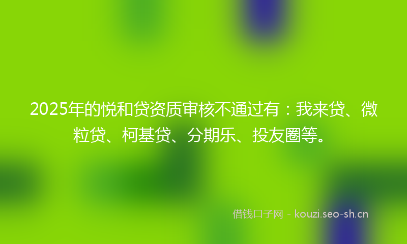 2025年的悦和贷资质审核不通过有：我来贷、微粒贷、柯基贷、分期乐、投友圈等。