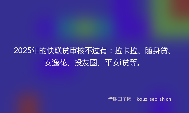 2025年的快联贷审核不过有：拉卡拉、随身贷、安逸花、投友圈、平安i贷等。