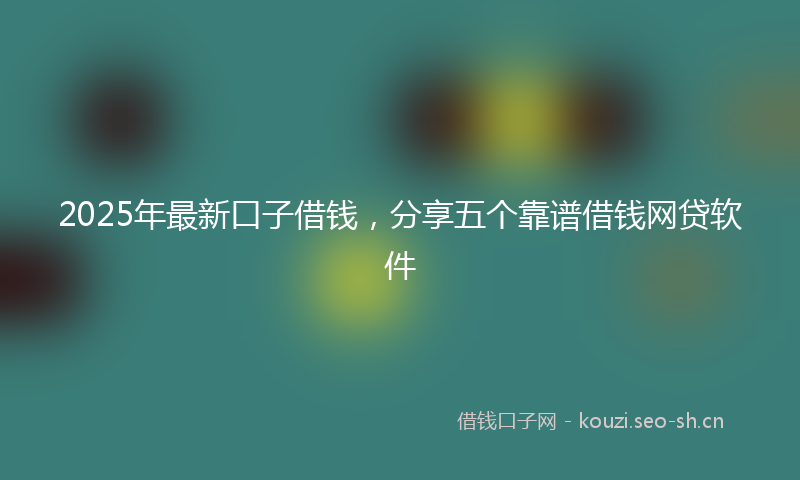 2025年最新口子借钱，分享五个靠谱借钱网贷软件