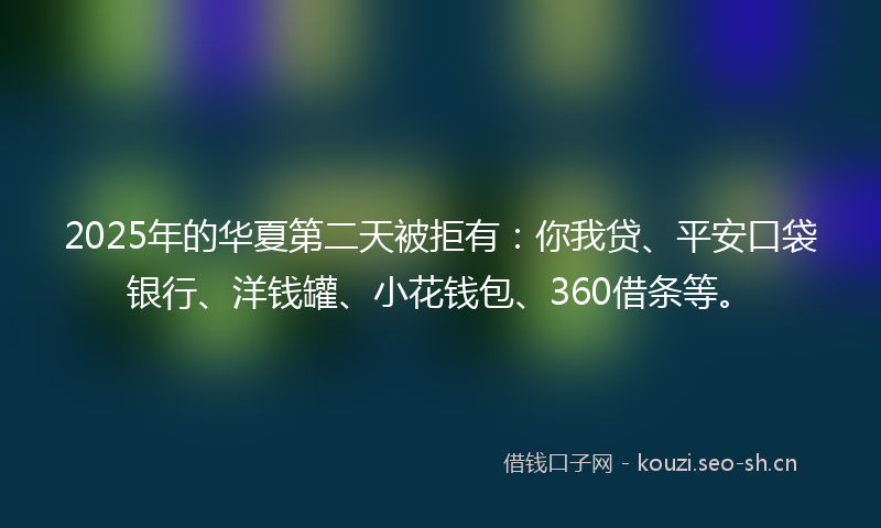 2025年的华夏第二天被拒有：你我贷、平安口袋银行、洋钱罐、小花钱包、360借条等。