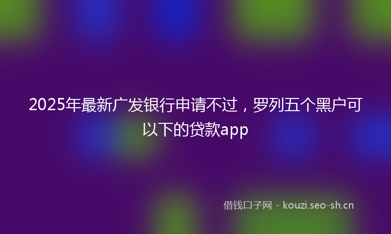 2025年最新广发银行申请不过，罗列五个黑户可以下的贷款app