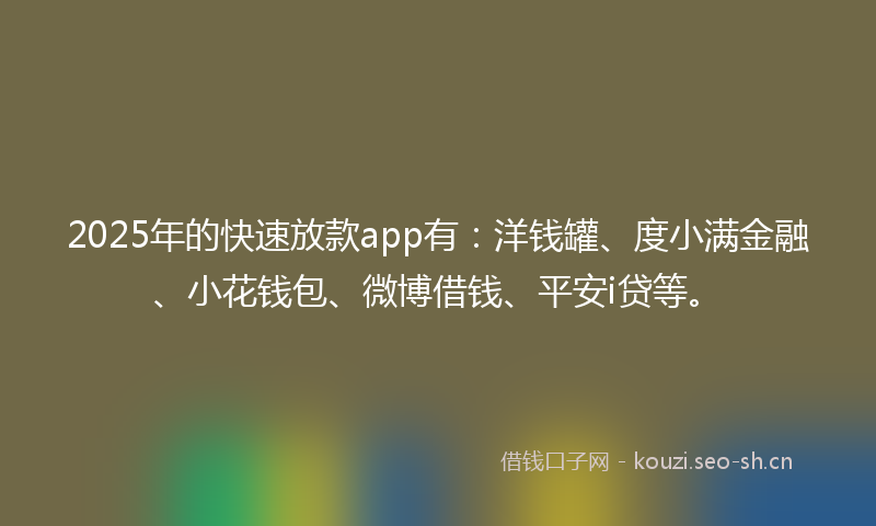 2025年的快速放款app有：洋钱罐、度小满金融、小花钱包、微博借钱、平安i贷等。