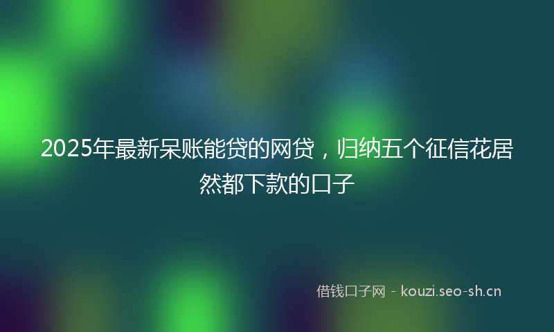 2025年最新呆账能贷的网贷，归纳五个征信花居然都下款的口子