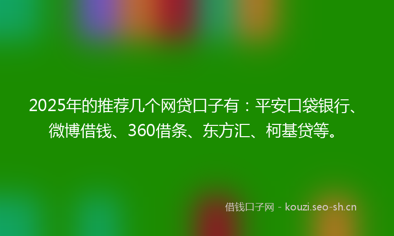 2025年的推荐几个网贷口子有：平安口袋银行、微博借钱、360借条、东方汇、柯基贷等。