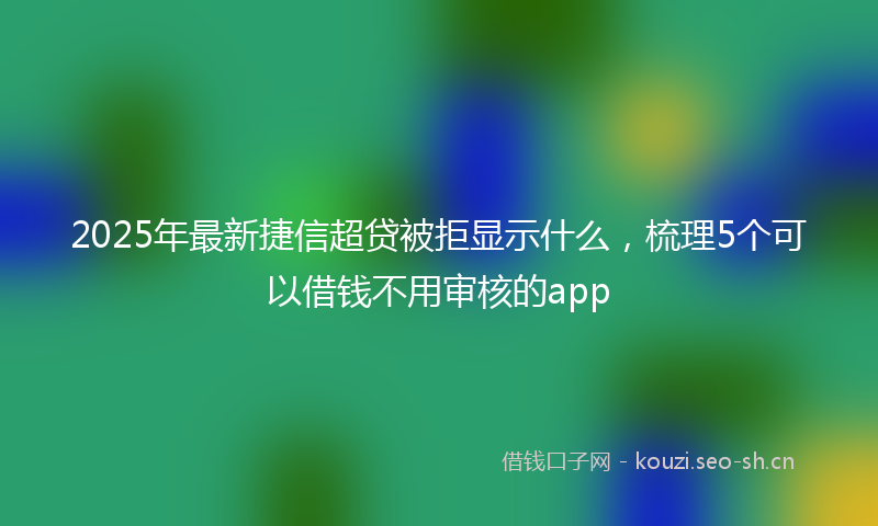 2025年最新捷信超贷被拒显示什么，梳理5个可以借钱不用审核的app