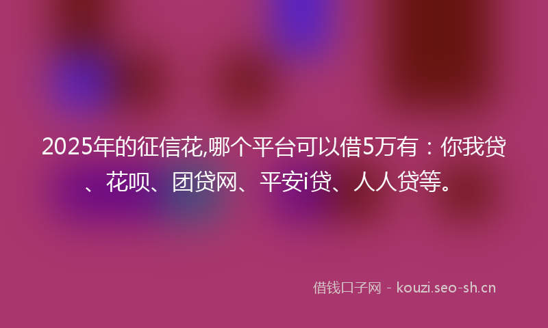 2025年的征信花,哪个平台可以借5万有：你我贷、花呗、团贷网、平安i贷、人人贷等。