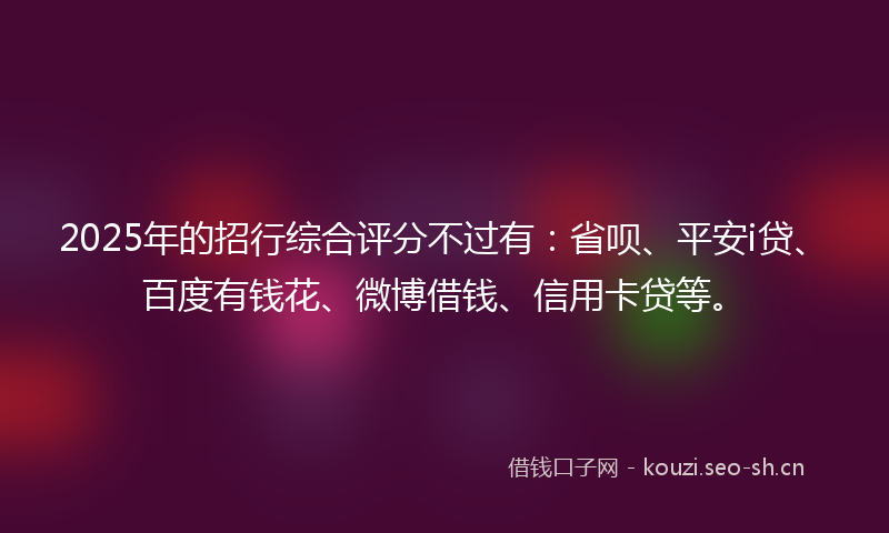 2025年的招行综合评分不过有：省呗、平安i贷、百度有钱花、微博借钱、信用卡贷等。