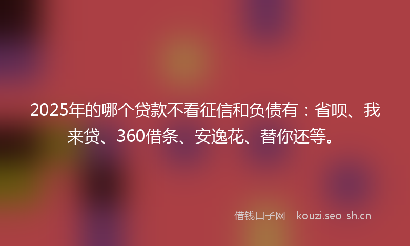 2025年的哪个贷款不看征信和负债有：省呗、我来贷、360借条、安逸花、替你还等。