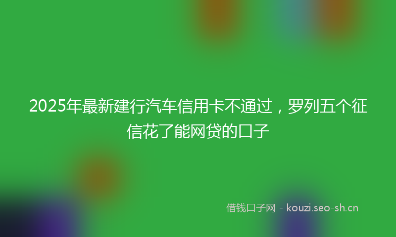 2025年最新建行汽车信用卡不通过，罗列五个征信花了能网贷的口子