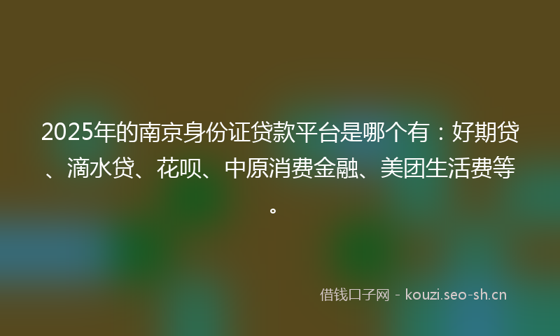 2025年的南京身份证贷款平台是哪个有：好期贷、滴水贷、花呗、中原消费金融、美团生活费等。