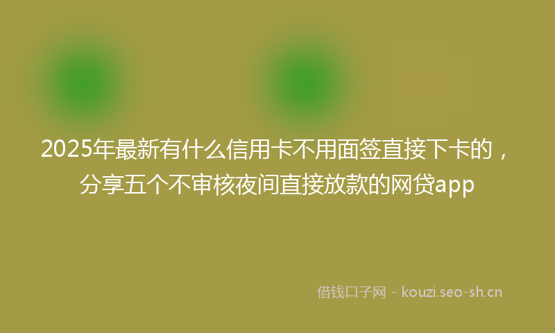 2025年最新有什么信用卡不用面签直接下卡的，分享五个不审核夜间直接放款的网贷app