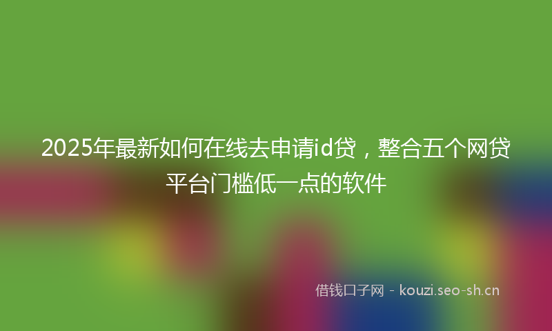 2025年最新如何在线去申请id贷，整合五个网贷平台门槛低一点的软件
