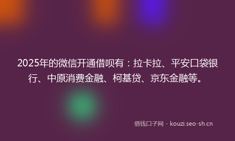 2025年的微信开通借呗有：拉卡拉、平安口袋银行、中原消费金融、柯基贷、京东金融等。