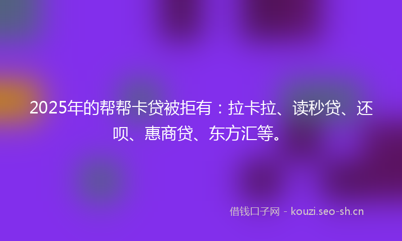 2025年的帮帮卡贷被拒有：拉卡拉、读秒贷、还呗、惠商贷、东方汇等。