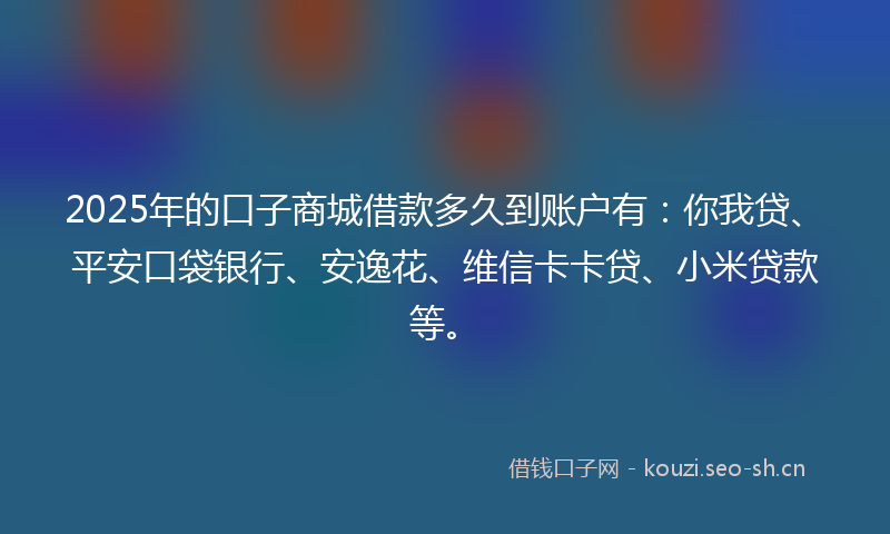 2025年的口子商城借款多久到账户有：你我贷、平安口袋银行、安逸花、维信卡卡贷、小米贷款等。