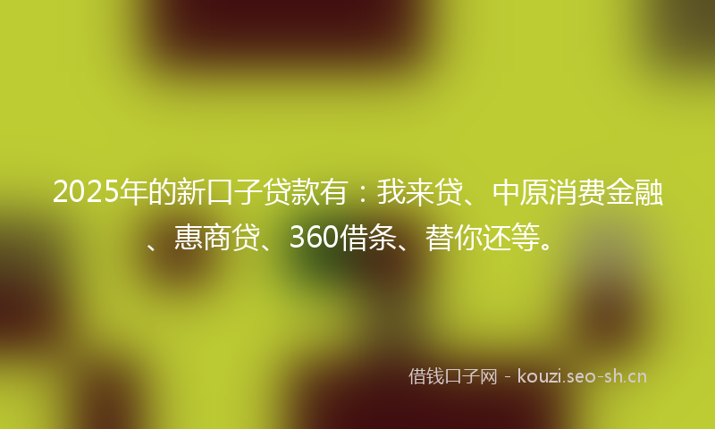 2025年的新口子贷款有：我来贷、中原消费金融、惠商贷、360借条、替你还等。