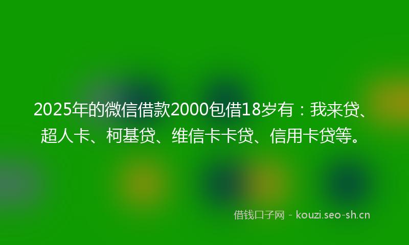 2025年的微信借款2000包借18岁有：我来贷、超人卡、柯基贷、维信卡卡贷、信用卡贷等。