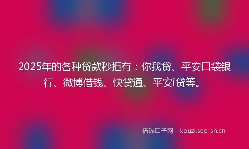 2025年的各种贷款秒拒有：你我贷、平安口袋银行、微博借钱、快贷通、平安i贷等。