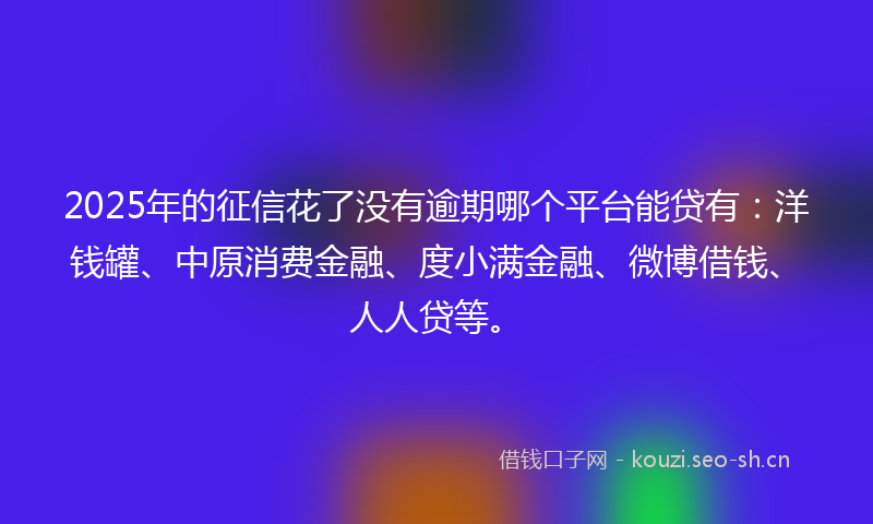 2025年的征信花了没有逾期哪个平台能贷有：洋钱罐、中原消费金融、度小满金融、微博借钱、人人贷等。