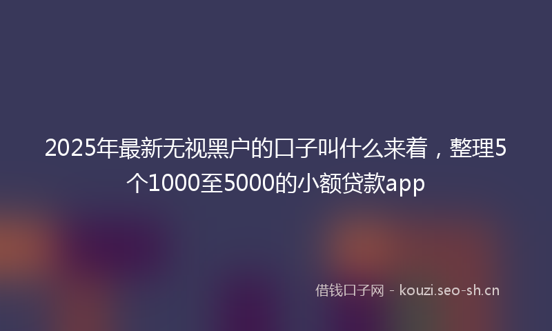 2025年最新无视黑户的口子叫什么来着，整理5个1000至5000的小额贷款app
