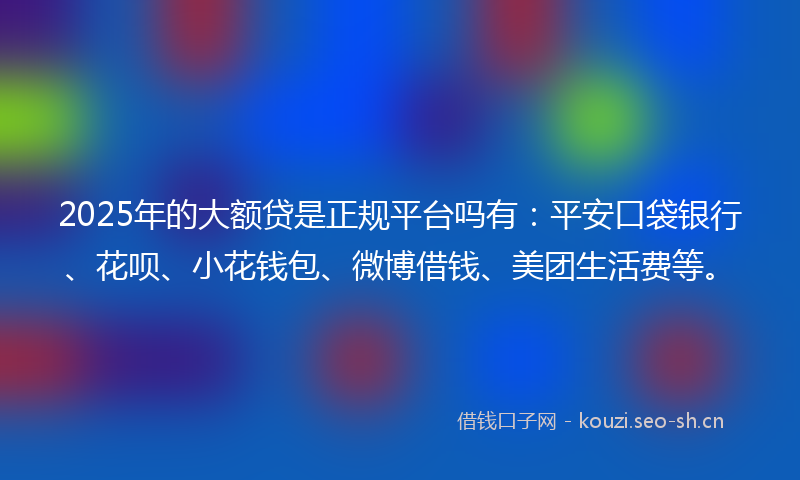 2025年的大额贷是正规平台吗有：平安口袋银行、花呗、小花钱包、微博借钱、美团生活费等。