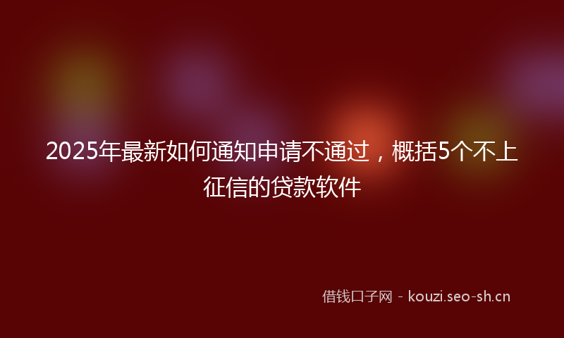 2025年最新如何通知申请不通过，概括5个不上征信的贷款软件