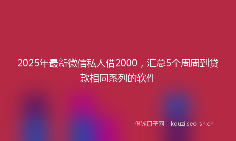 2025年最新微信私人借2000，汇总5个周周到贷款相同系列的软件