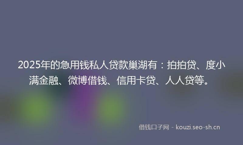 2025年的急用钱私人贷款巢湖有：拍拍贷、度小满金融、微博借钱、信用卡贷、人人贷等。