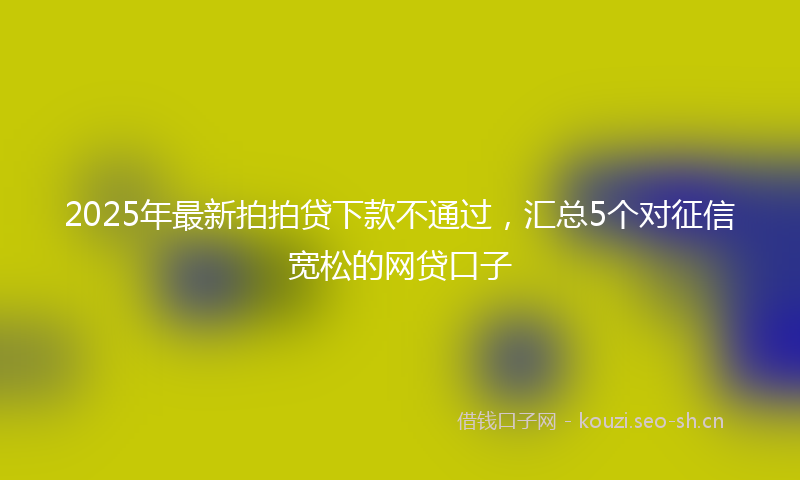 2025年最新拍拍贷下款不通过，汇总5个对征信宽松的网贷口子