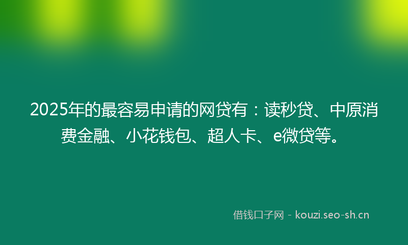 2025年的最容易申请的网贷有：读秒贷、中原消费金融、小花钱包、超人卡、e微贷等。
