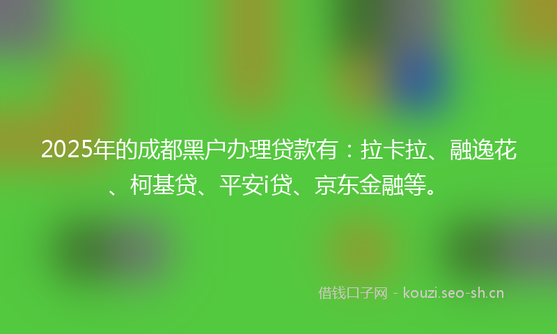 2025年的成都黑户办理贷款有：拉卡拉、融逸花、柯基贷、平安i贷、京东金融等。