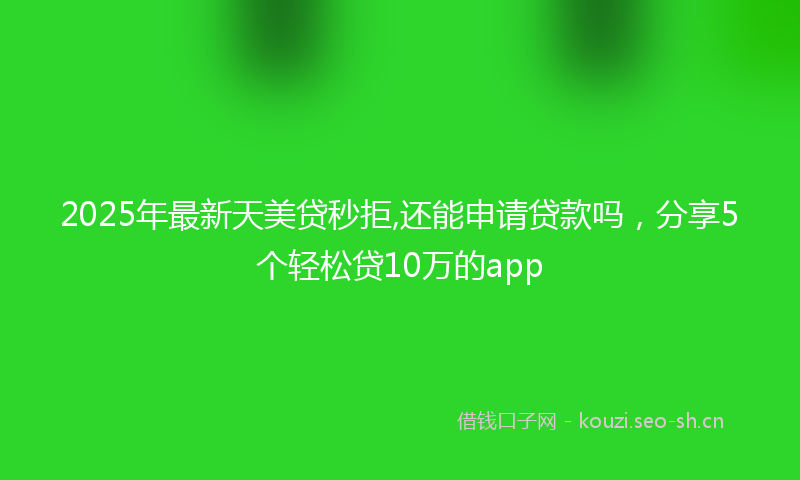 2025年最新天美贷秒拒,还能申请贷款吗，分享5个轻松贷10万的app