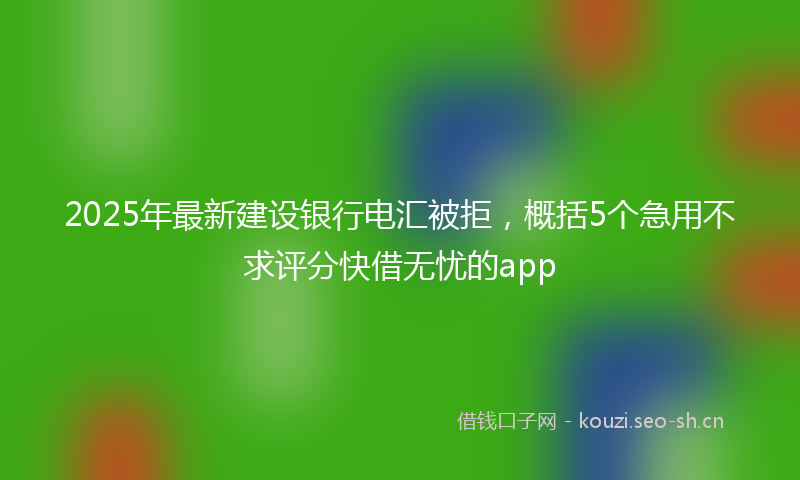 2025年最新建设银行电汇被拒，概括5个急用不求评分快借无忧的app