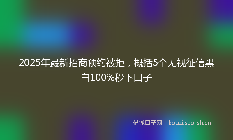 2025年最新招商预约被拒，概括5个无视征信黑白100%秒下口子