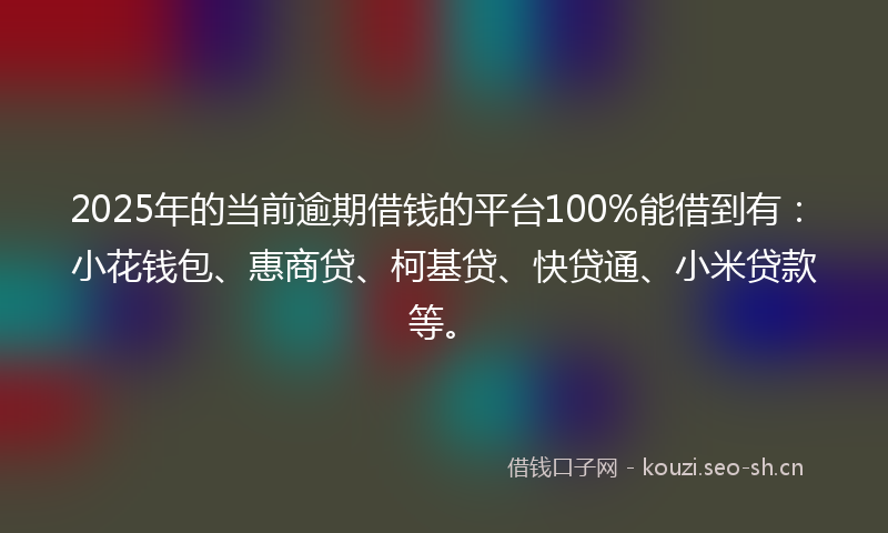 2025年的当前逾期借钱的平台100%能借到有：小花钱包、惠商贷、柯基贷、快贷通、小米贷款等。