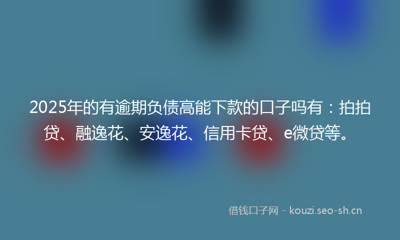 2025年的有逾期负债高能下款的口子吗有：拍拍贷、融逸花、安逸花、信用卡贷、e微贷等。