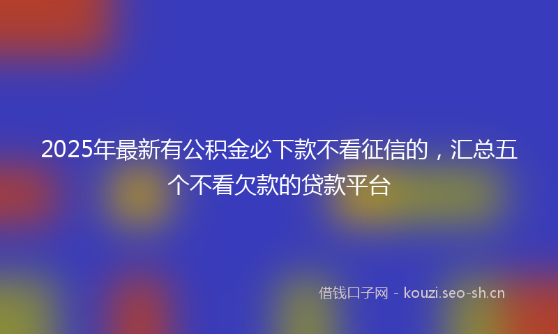2025年最新有公积金必下款不看征信的，汇总五个不看欠款的贷款平台