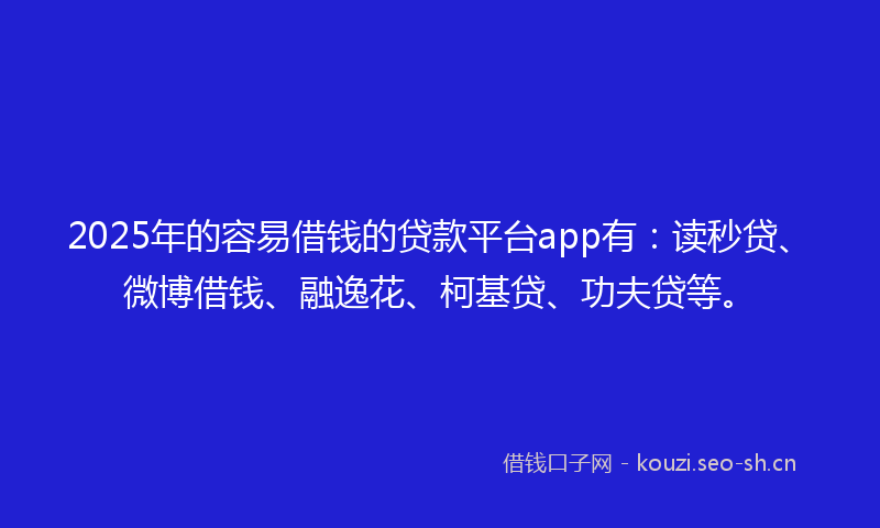 2025年的容易借钱的贷款平台app有：读秒贷、微博借钱、融逸花、柯基贷、功夫贷等。