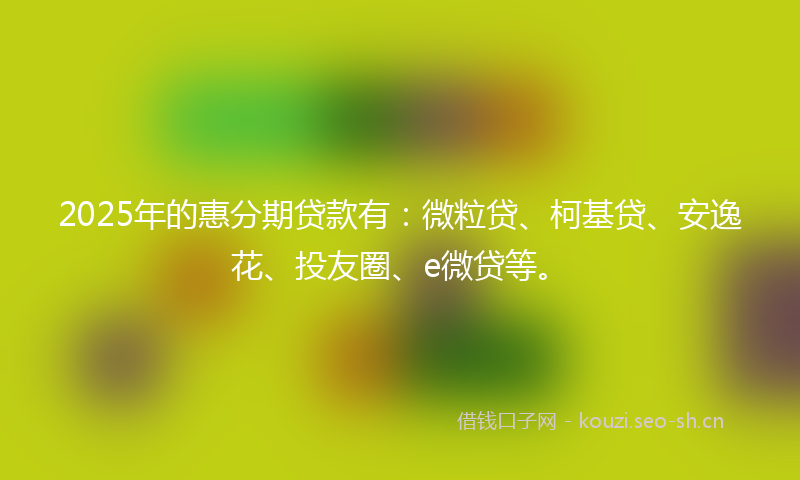 2025年的惠分期贷款有：微粒贷、柯基贷、安逸花、投友圈、e微贷等。