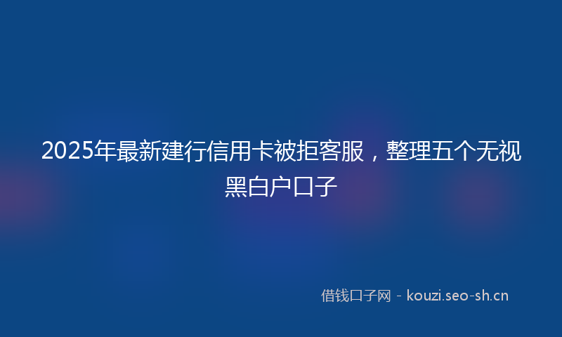 2025年最新建行信用卡被拒客服，整理五个无视黑白户口子