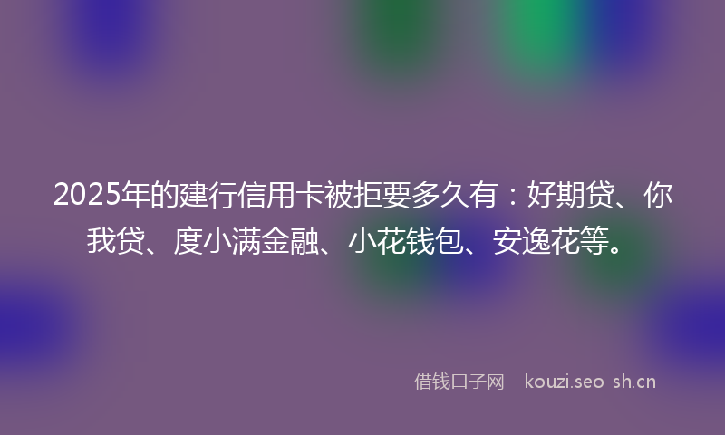 2025年的建行信用卡被拒要多久有：好期贷、你我贷、度小满金融、小花钱包、安逸花等。